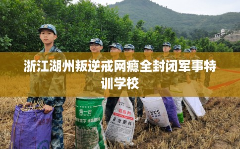 浙江湖州叛逆戒网瘾全封闭军事特训学校