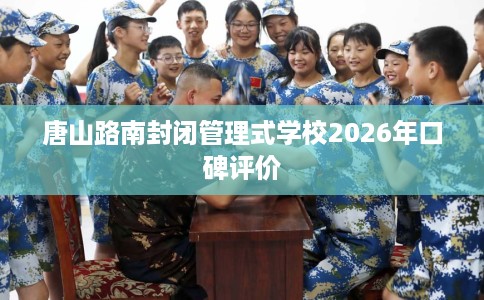 唐山路南封闭管理式学校2026年口碑评价