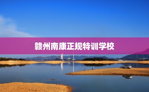 赣州南康正规特训学校
