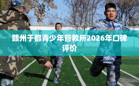赣州于都青少年管教所2026年口碑评价