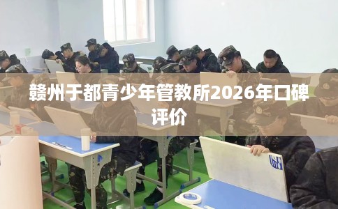 赣州于都青少年管教所2026年口碑评价