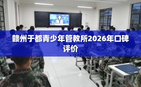 赣州于都青少年管教所2026年口碑评价