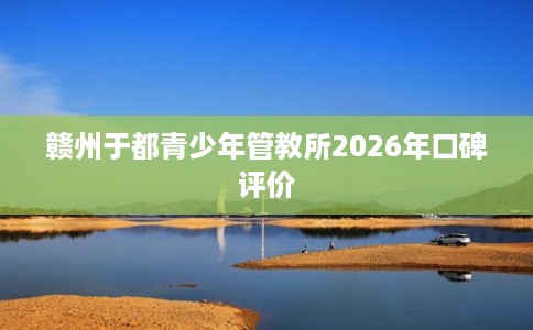 赣州于都青少年管教所2026年口碑评价