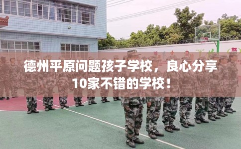 德州平原问题孩子学校,良心分享10家不错的学校! 德州平原问题孩子学校,良心分享10家不错的学校!