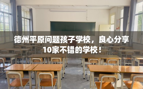 德州平原问题孩子学校,良心分享10家不错的学校! 德州平原问题孩子学校,良心分享10家不错的学校!
