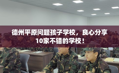 德州平原问题孩子学校,良心分享10家不错的学校! 德州平原问题孩子学校,良心分享10家不错的学校!