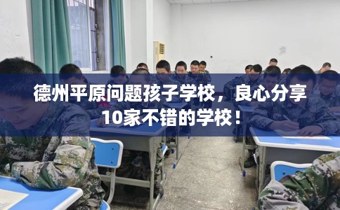 德州平原问题孩子学校,良心分享10家不错的学校! 德州平原问题孩子学校,良心分享10家不错的学校!