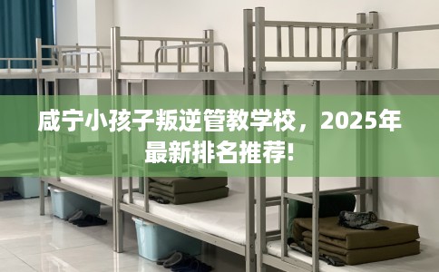 咸宁小孩子叛逆管教学校，2025年最新排名推荐!