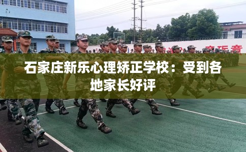 石家庄新乐心理矫正学校：受到各地家长好评