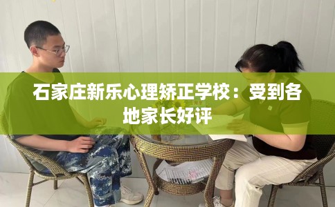 石家庄新乐心理矫正学校：受到各地家长好评