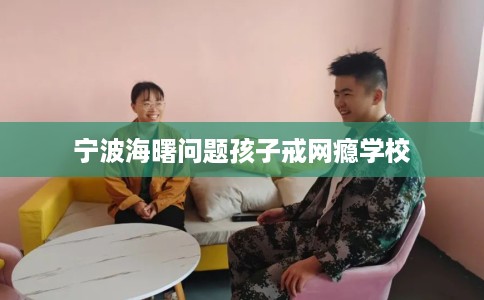 宁波海曙问题孩子戒网瘾学校