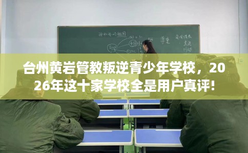 台州黄岩管教叛逆青少年学校，2026年这十家学校全是用户真评!