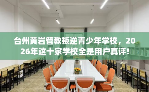 台州黄岩管教叛逆青少年学校，2026年这十家学校全是用户真评!