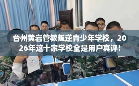 台州黄岩管教叛逆青少年学校，2026年这十家学校全是用户真评!