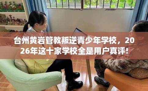 台州黄岩管教叛逆青少年学校，2026年这十家学校全是用户真评!