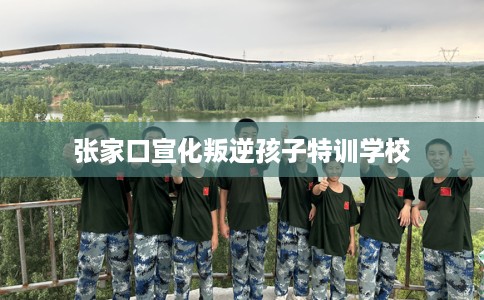 张家口宣化叛逆孩子特训学校