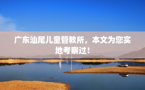 广东汕尾儿童管教所，本文为您实地考察过！