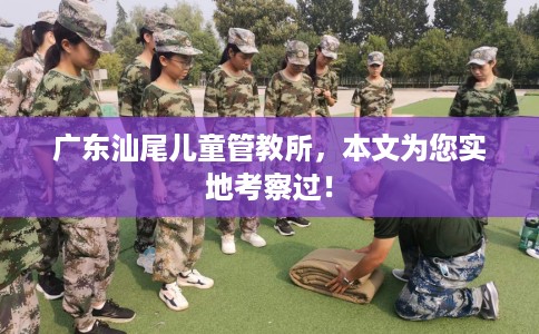广东汕尾儿童管教所，本文为您实地考察过！