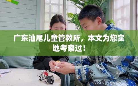广东汕尾儿童管教所，本文为您实地考察过！