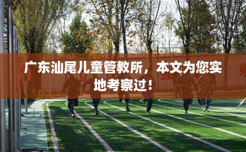 广东汕尾儿童管教所，本文为您实地考察过！