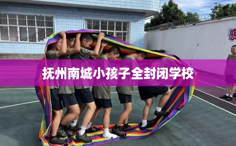 抚州南城小孩子全封闭学校
