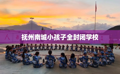 抚州南城小孩子全封闭学校