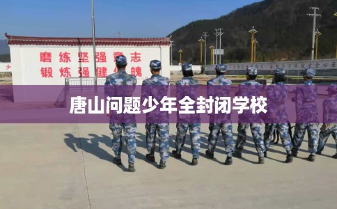 唐山问题少年全封闭学校