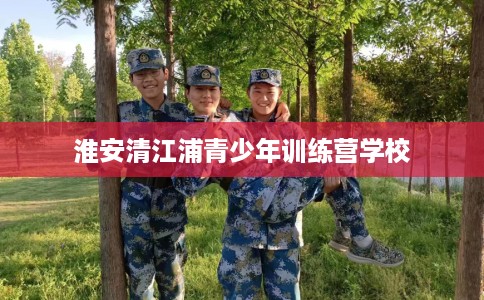 淮安清江浦青少年训练营学校