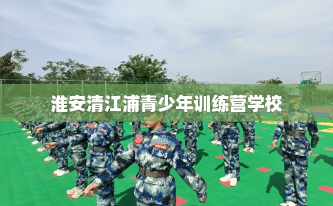淮安清江浦青少年训练营学校