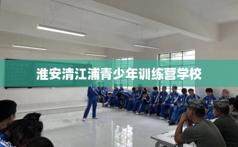 淮安清江浦青少年训练营学校