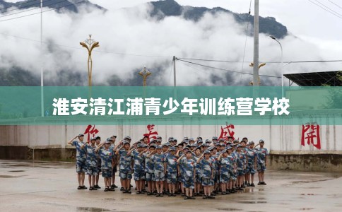 淮安清江浦青少年训练营学校
