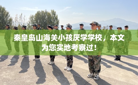 秦皇岛山海关小孩厌学学校，本文为您实地考察过！