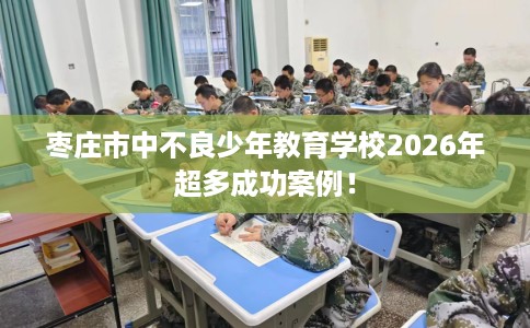 枣庄市中不良少年教育学校2026年超多成功案例！