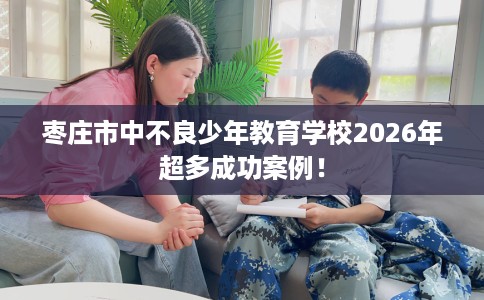 枣庄市中不良少年教育学校2026年超多成功案例！