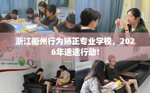 浙江衢州行为矫正专业学校，2026年速速行动!