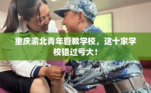 重庆渝北青年管教学校，这十家学校错过亏大！