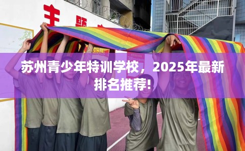 苏州青少年特训学校，2025年最新排名推荐!