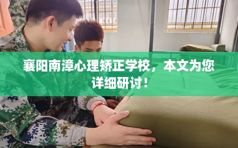 襄阳南漳心理矫正学校，本文为您详细研讨！