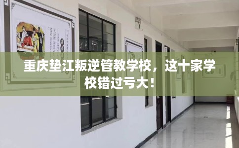重庆垫江叛逆管教学校，这十家学校错过亏大！