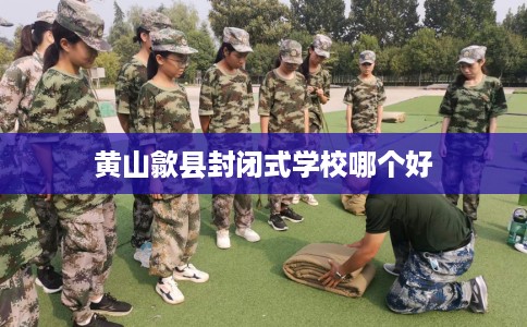 黄山歙县封闭式学校哪个好