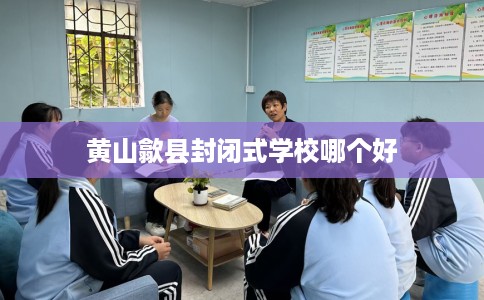 黄山歙县封闭式学校哪个好