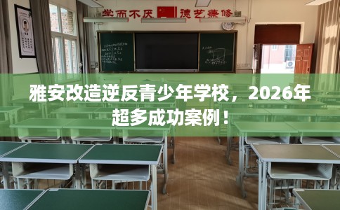 雅安改造逆反青少年学校，2026年超多成功案例！