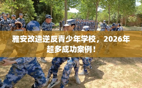 雅安改造逆反青少年学校，2026年超多成功案例！