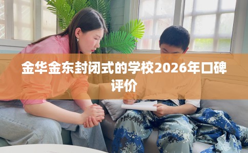 金华金东封闭式的学校2026年口碑评价