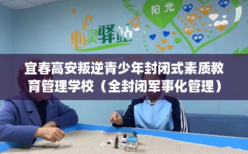 宜春高安叛逆青少年封闭式素质教育管理学校（全封闭军事化管理）