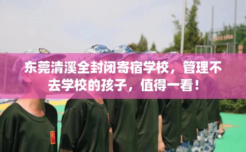 东莞清溪全封闭寄宿学校，管理不去学校的孩子，值得一看！