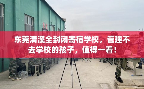 东莞清溪全封闭寄宿学校，管理不去学校的孩子，值得一看！