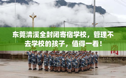 东莞清溪全封闭寄宿学校，管理不去学校的孩子，值得一看！