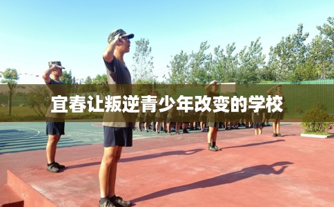 宜春让叛逆青少年改变的学校