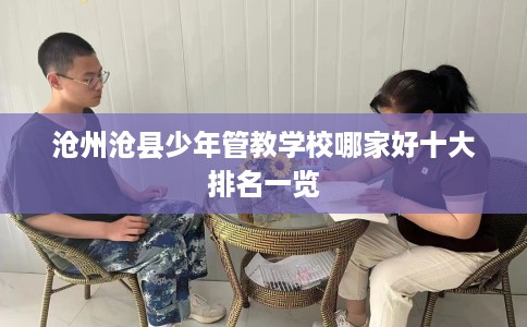 沧州沧县少年管教学校哪家好十大排名一览